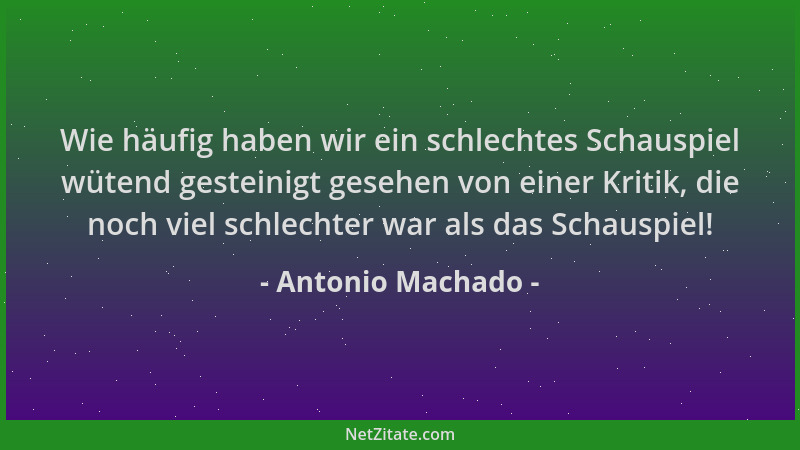 Antonio Machado - Wie häufig haben wir ein schlechtes Schauspiel wütend gesteinigt gesehen von einer Kritik, die noch viel...