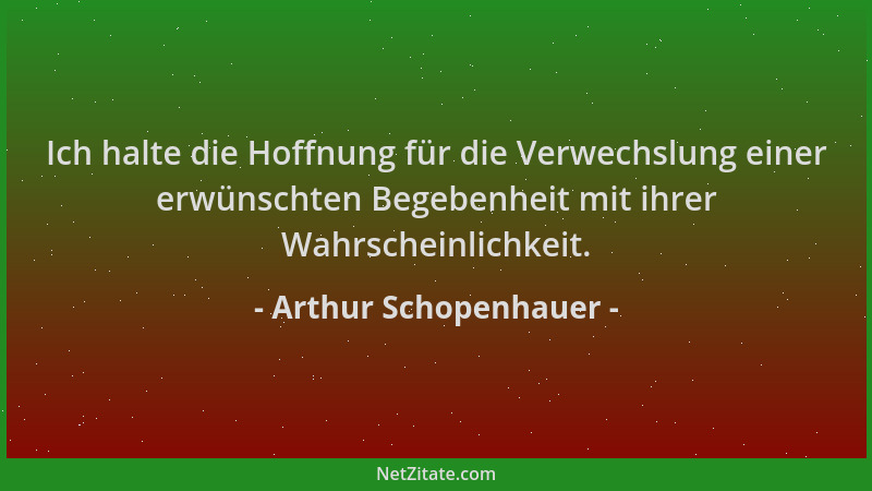 Arthur Schopenhauer - Ich halte die Hoffnung für die Verwechslung einer erwünschten Begebenheit mit ihrer Wahrscheinlichkei...
