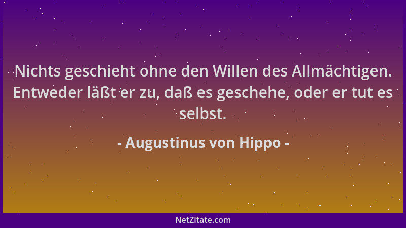 Augustinus von Hippo - Nichts geschieht ohne den Willen des Allmächtigen. Entweder läßt er zu, daß es geschehe, oder er tut...