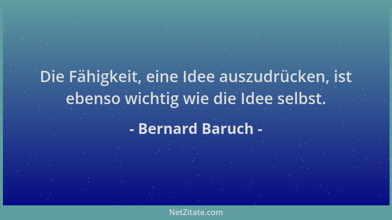 Bernard Baruch - Die Fähigkeit, eine Idee auszudrücken, ist ebenso wichtig wie die Idee selbst....