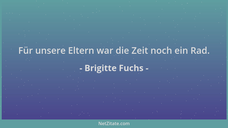 Brigitte Fuchs - Für unsere Eltern war die Zeit noch ein Rad....