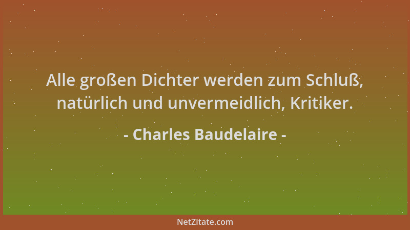 Charles Baudelaire - Alle großen Dichter werden zum Schluß, natürlich und unvermeidlich, Kritiker....