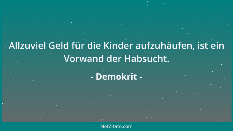 Demokrit - Allzuviel Geld für die Kinder aufzuhäufen, ist ein Vorwand der Habsucht....