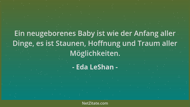 Eda LeShan - Ein neugeborenes Baby ist wie der Anfang aller Dinge, es ist Staunen, Hoffnung und Traum aller Möglichkeiten....