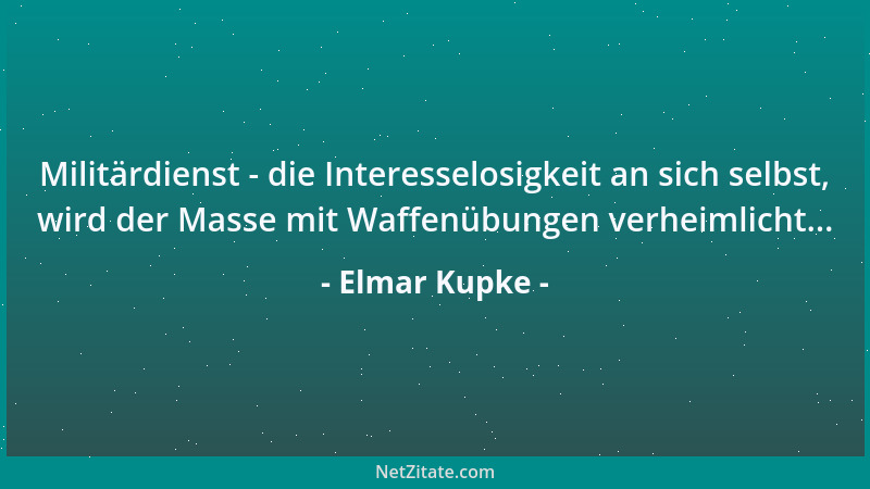 Elmar Kupke - Militärdienst - die Interesselosigkeit an sich selbst, wird der Masse mit Waffenübungen verheimlicht......