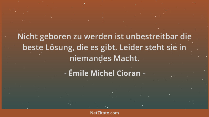 Émile Michel Cioran - Nicht geboren zu werden ist unbestreitbar die beste Lösung, die es gibt. Leider steht sie in niemande...