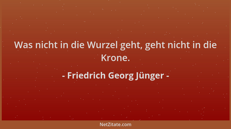 Friedrich Georg Jünger - Was nicht in die Wurzel geht, geht nicht in die Krone....
