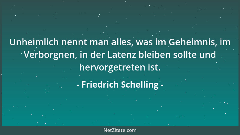 Friedrich Schelling - Unheimlich nennt man alles, was im Geheimnis, im Verborgnen, in der Latenz bleiben sollte und hervorg...
