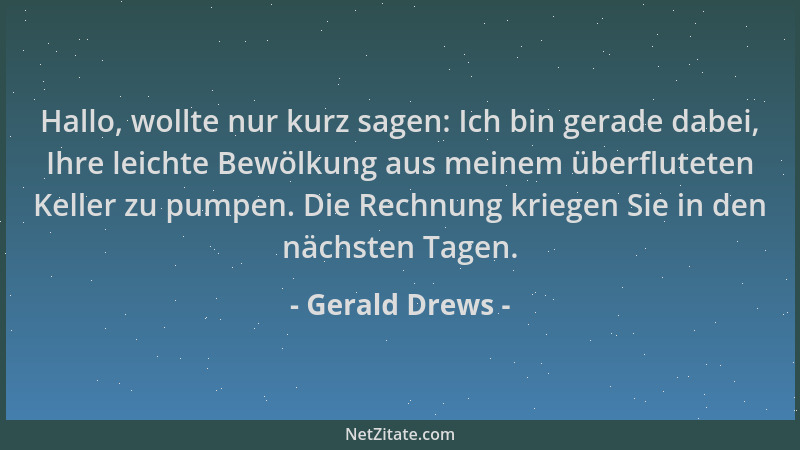 Gerald Drews - Hallo, wollte nur kurz sagen: Ich bin gerade dabei, Ihre leichte Bewölkung aus meinem überfluteten Keller zu...