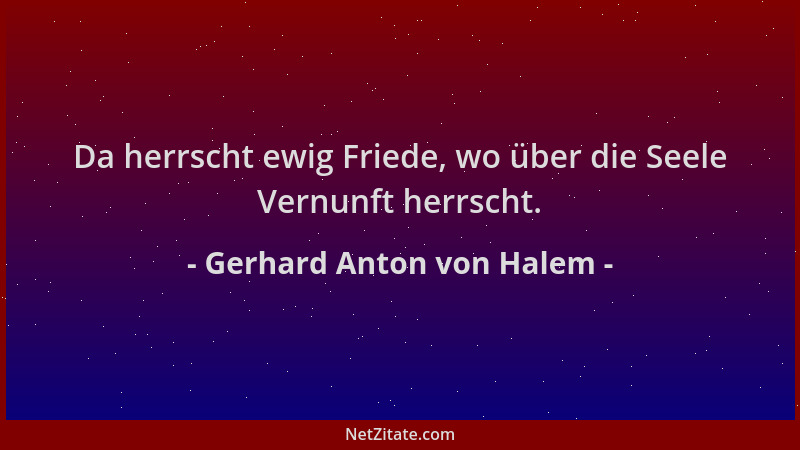 Gerhard Anton von Halem - Da herrscht ewig Friede, wo über die Seele Vernunft herrscht....