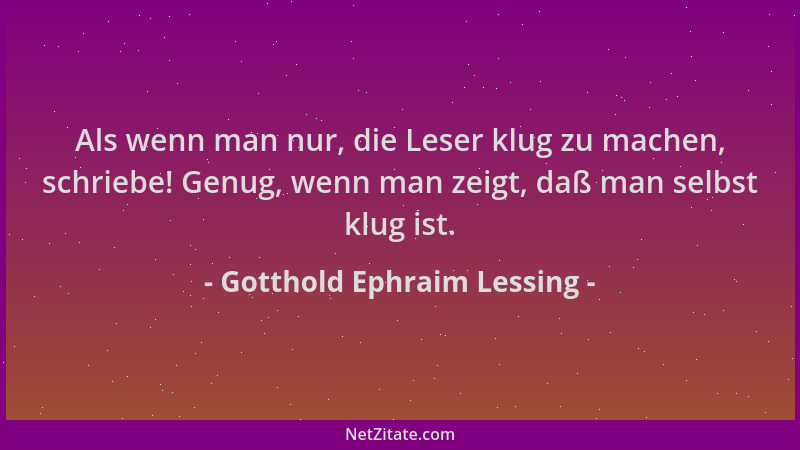 Gotthold Ephraim Lessing - Als wenn man nur, die Leser klug zu machen, schriebe! Genug, wenn man zeigt, daß man selbst klug...