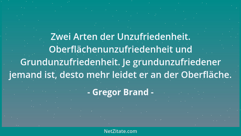 Gregor Brand - Zwei Arten der Unzufriedenheit. Oberflächenunzufriedenheit und Grundunzufriedenheit. Je grundunzufriedener j...