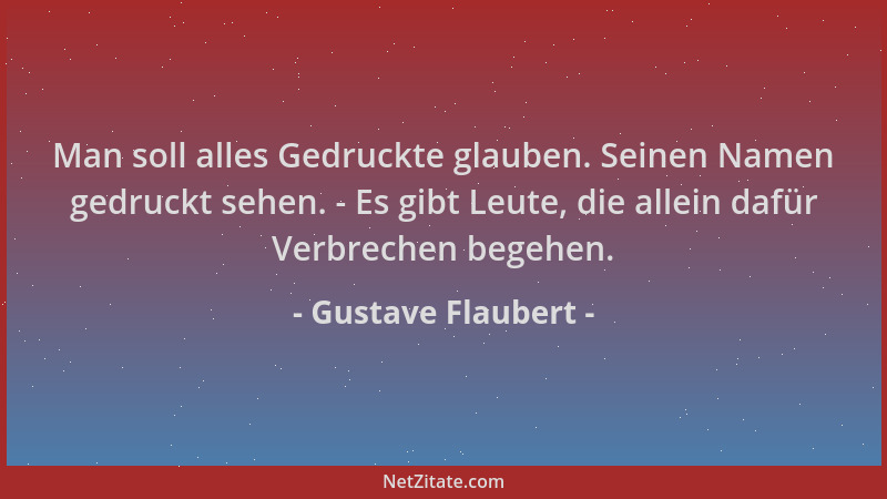 Gustave Flaubert - Man soll alles Gedruckte glauben. Seinen Namen gedruckt sehen. - Es gibt Leute, die allein dafür Verbrec...