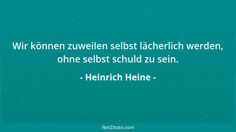 Heinrich Heine - Wir können zuweilen selbst lächerlich werden, ohne selbst schuld zu sein....
