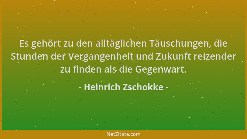 Heinrich Zschokke - Es gehört zu den alltäglichen Täuschungen, die Stunden der Vergangenheit und Zukunft reizender zu finde...