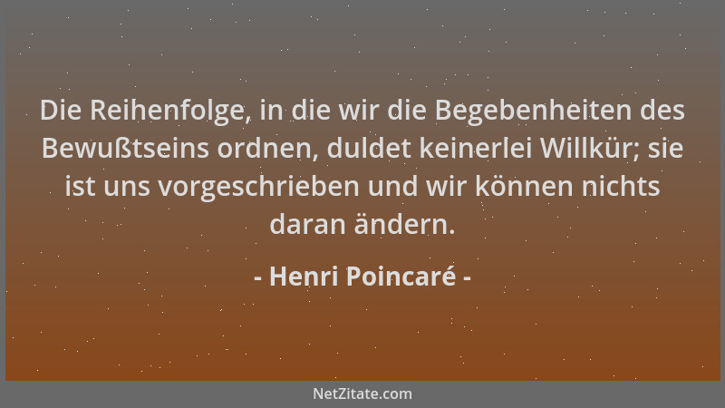 Henri Poincaré - Die Reihenfolge, in die wir die Begebenheiten des Bewußtseins ordnen, duldet keinerlei Willkür; sie ist un...