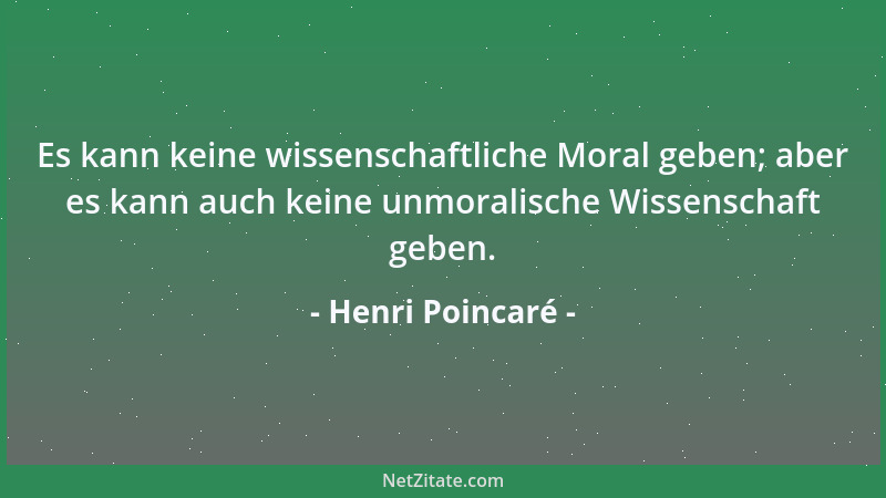 Henri Poincaré - Es kann keine wissenschaftliche Moral geben; aber es kann auch keine unmoralische Wissenschaft geben....