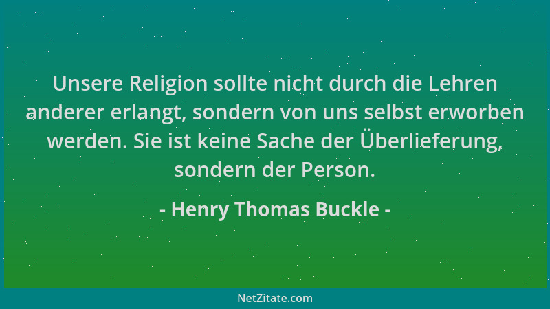 Henry Thomas Buckle - Unsere Religion sollte nicht durch die Lehren anderer erlangt, sondern von uns selbst erworben werden...