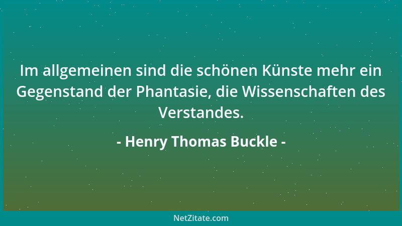 Henry Thomas Buckle - Im allgemeinen sind die schönen Künste mehr ein Gegenstand der Phantasie, die Wissenschaften des Vers...