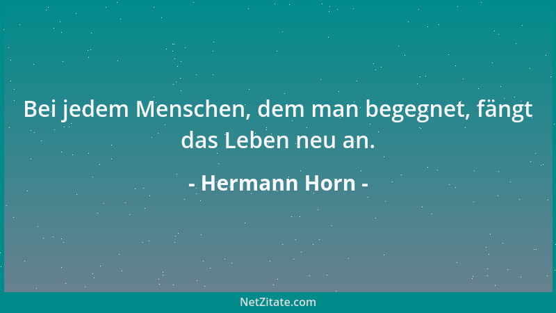 Hermann Horn - Bei jedem Menschen, dem man begegnet, fängt das Leben neu an....