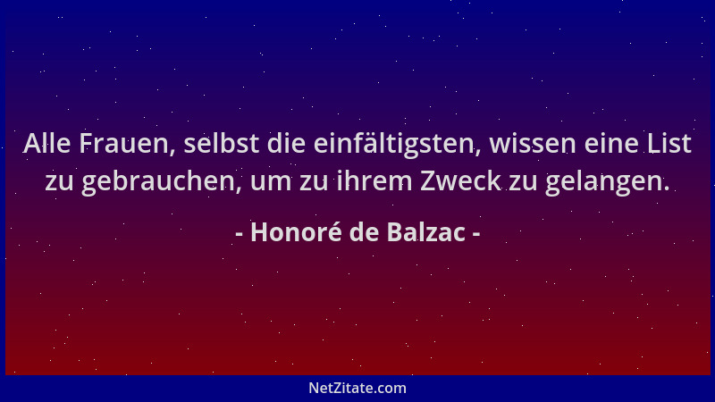 Honoré de Balzac - Alle Frauen, selbst die einfältigsten, wissen eine List zu gebrauchen, um zu ihrem Zweck zu gelangen....
