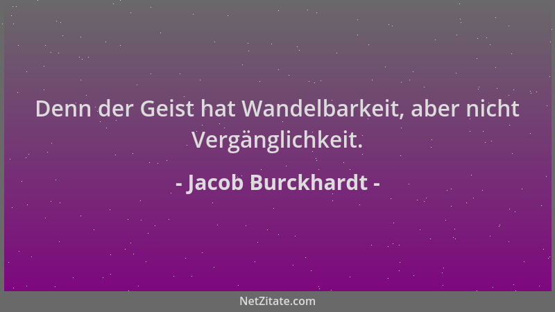 Jacob Burckhardt - Denn der Geist hat Wandelbarkeit, aber nicht Vergänglichkeit....