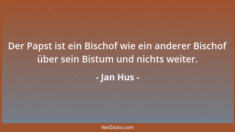 Jan Hus - Der Papst ist ein Bischof wie ein anderer Bischof über sein Bistum und nichts weiter....