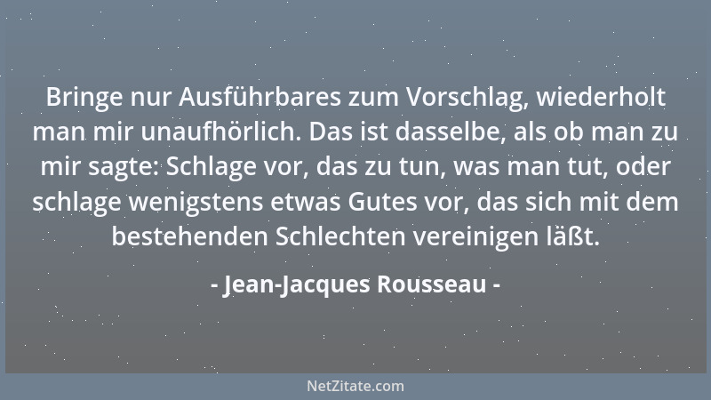 Jean-Jacques Rousseau - Bringe nur Ausführbares zum Vorschlag, wiederholt man mir unaufhörlich. Das ist dasselbe, als ob ma...