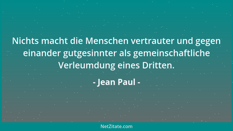 Jean Paul - Nichts macht die Menschen vertrauter und gegen einander gutgesinnter als gemeinschaftliche Verleumdung eines Dr...