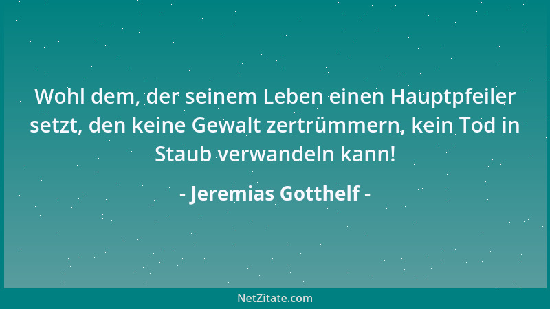 Jeremias Gotthelf - Wohl dem, der seinem Leben einen Hauptpfeiler setzt, den keine Gewalt zertrümmern, kein Tod in Staub ve...