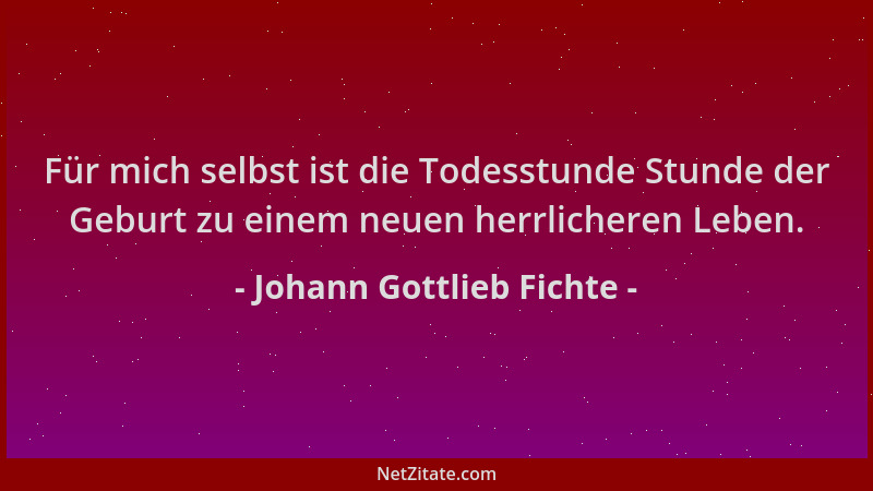 Johann Gottlieb Fichte - Für mich selbst ist die Todesstunde Stunde der Geburt zu einem neuen herrlicheren Leben....
