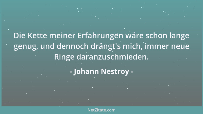 Johann Nestroy - Die Kette meiner Erfahrungen wäre schon lange genug, und dennoch drängt 's mich, immer neue Ringe daranzusc...