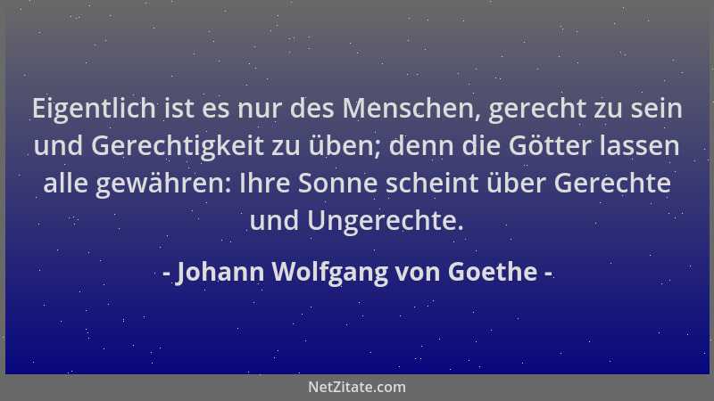 Johann Wolfgang von Goethe - Eigentlich ist es nur des Menschen, gerecht zu sein und Gerechtigkeit zu üben; denn die Götter...