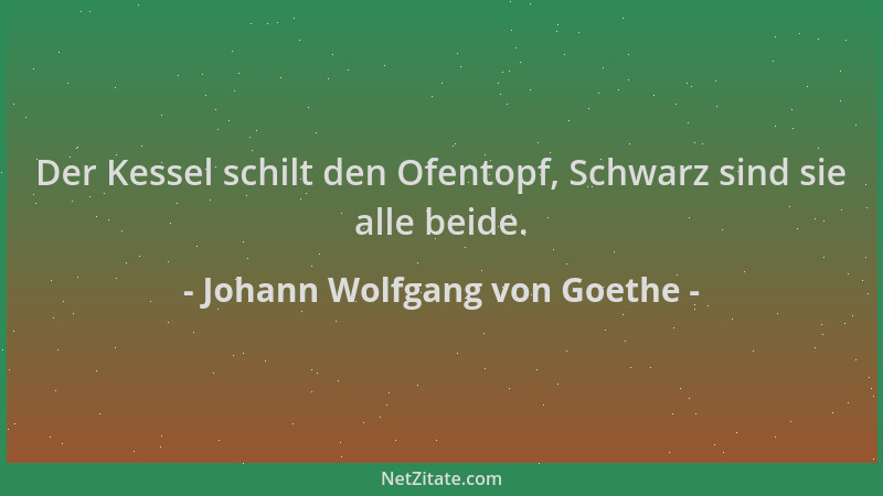 Johann Wolfgang von Goethe - Der Kessel schilt den Ofentopf, Schwarz sind sie alle beide....