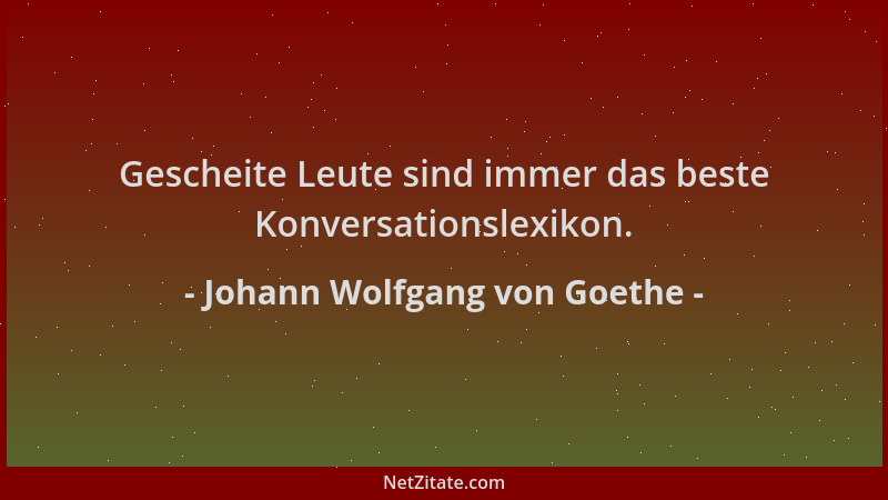 Johann Wolfgang von Goethe - Gescheite Leute sind immer das beste Konversationslexikon....