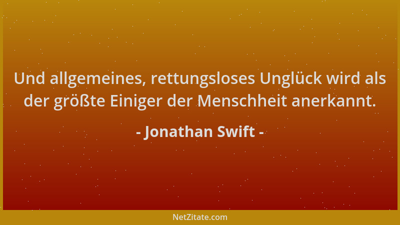 Jonathan Swift - Und allgemeines, rettungsloses Unglück wird als der größte Einiger der Menschheit anerkannt....