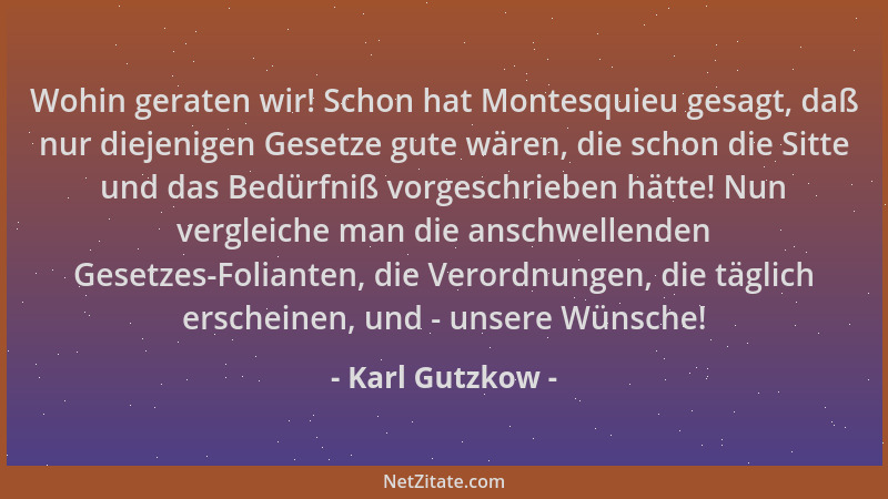 Karl Gutzkow - Wohin geraten wir! Schon hat Montesquieu gesagt, daß nur diejenigen Gesetze gute wären, die schon die Sitte...
