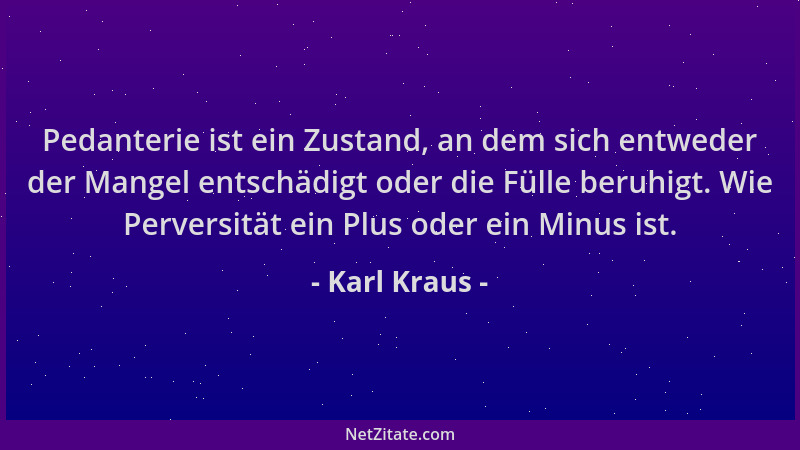 Karl Kraus - Pedanterie ist ein Zustand, an dem sich entweder der Mangel entschädigt oder die Fülle beruhigt. Wie Perversit...