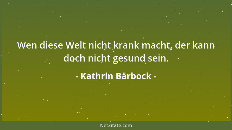 Kathrin Bärbock - Wen diese Welt nicht krank macht, der kann doch nicht gesund sein....