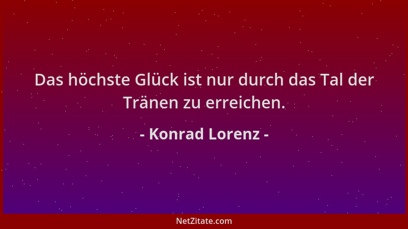 Konrad Lorenz - Das höchste Glück ist nur durch das Tal der Tränen zu erreichen....