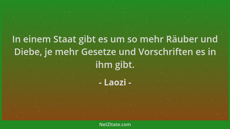 Laozi - In einem Staat gibt es um so mehr Räuber und Diebe, je mehr Gesetze und Vorschriften es in ihm gibt....