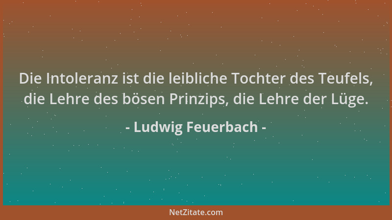 Ludwig Feuerbach - Die Intoleranz ist die leibliche Tochter des Teufels, die Lehre des bösen Prinzips, die Lehre der Lüge....