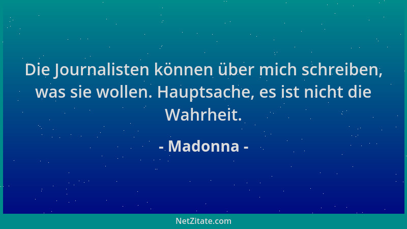 Madonna - Die Journalisten können über mich schreiben, was sie wollen. Hauptsache, es ist nicht die Wahrheit....