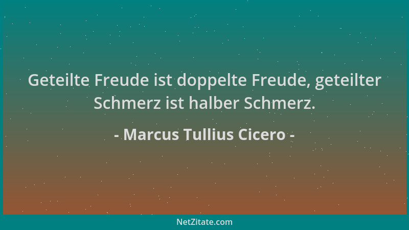 Marcus Tullius Cicero - Geteilte Freude ist doppelte Freude, geteilter Schmerz ist halber Schmerz....