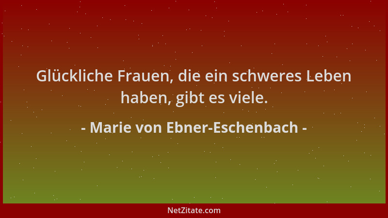 Marie von Ebner-Eschenbach - Glückliche Frauen, die ein schweres Leben haben, gibt es viele....