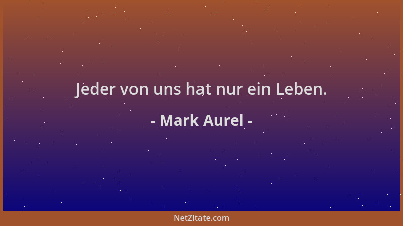 Mark Aurel - Jeder von uns hat nur ein Leben....