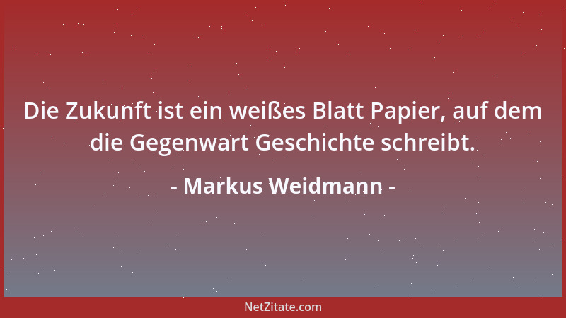 Markus Weidmann - Die Zukunft ist ein weißes Blatt Papier, auf dem die Gegenwart Geschichte schreibt....