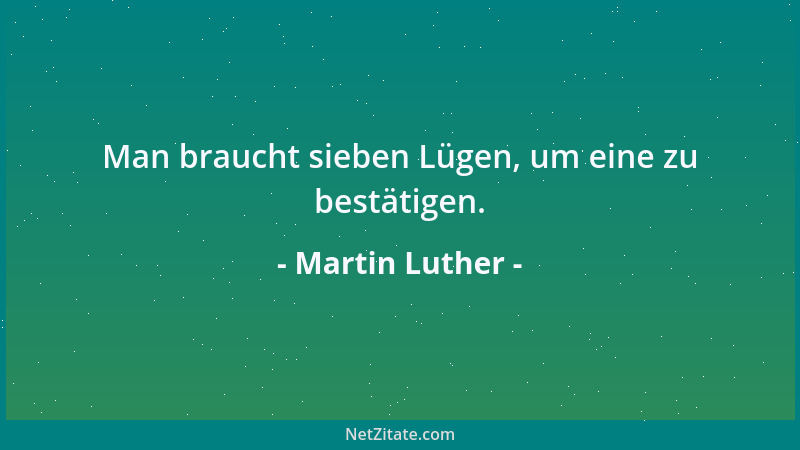 Martin Luther - Man braucht sieben Lügen, um eine zu bestätigen....