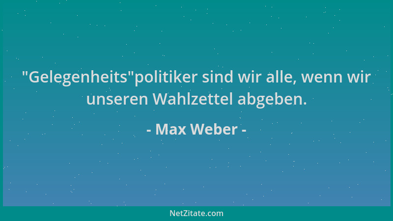 Max Weber -  "Gelegenheits "politiker sind wir alle, wenn wir unseren Wahlzettel abgeben....