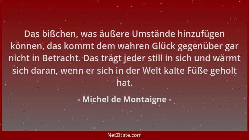 Michel de Montaigne - Das bißchen, was äußere Umstände hinzufügen können, das kommt dem wahren Glück gegenüber gar nicht in...